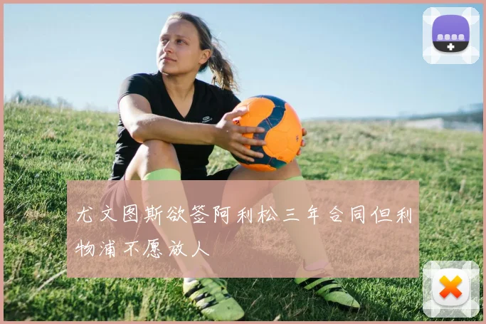 尤文图斯欲签阿利松三年合同但利物浦不愿放人
