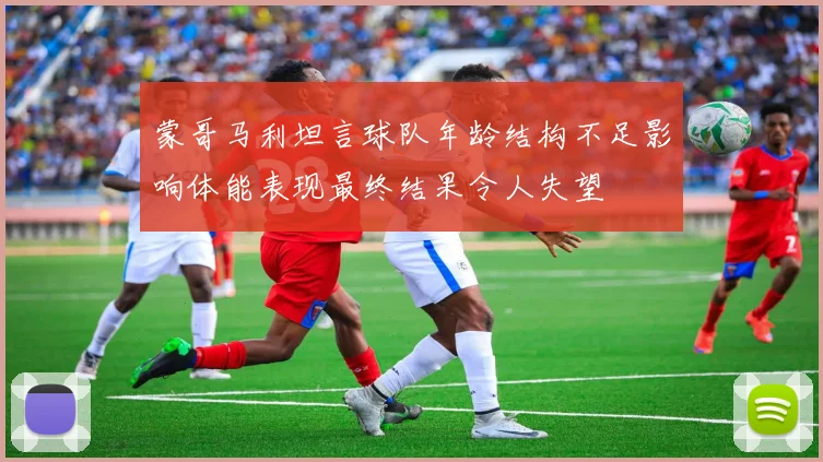 蒙哥马利坦言球队年龄结构不足影响体能表现最终结果令人失望