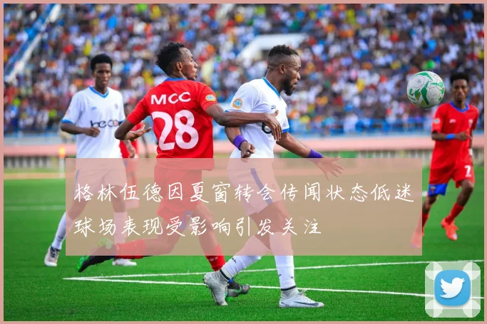 格林伍德因夏窗转会传闻状态低迷球场表现受影响引发关注