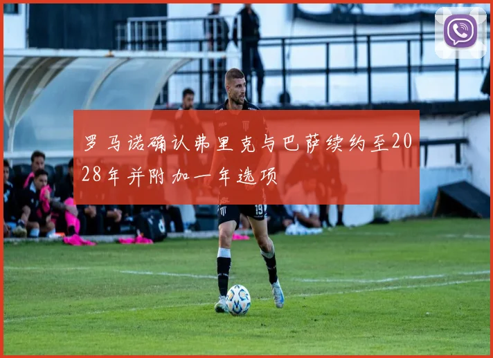 罗马诺确认弗里克与巴萨续约至2028年并附加一年选项