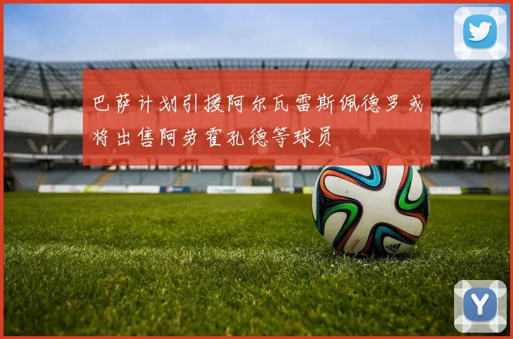 巴萨计划引援阿尔瓦雷斯佩德罗或将出售阿劳霍孔德等球员