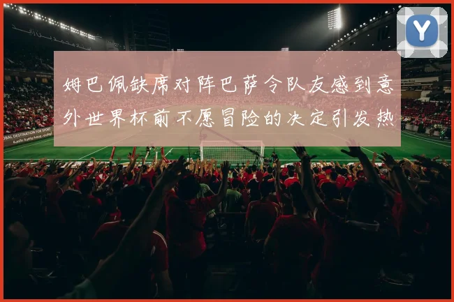 姆巴佩缺席对阵巴萨令队友感到意外世界杯前不愿冒险的决定引发热议