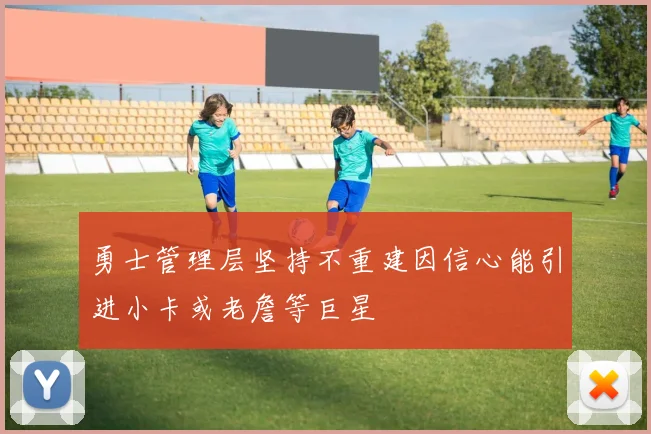 勇士管理层坚持不重建因信心能引进小卡或老詹等巨星