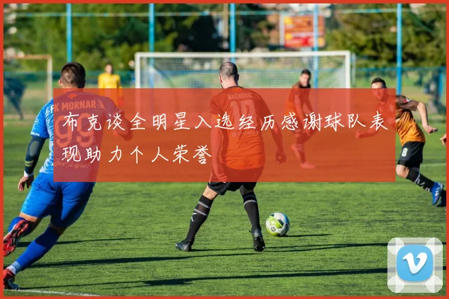 布克谈全明星入选经历感谢球队表现助力个人荣誉