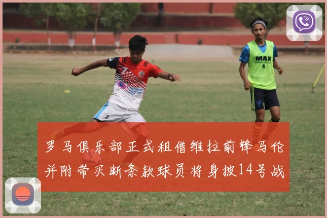 罗马俱乐部正式租借维拉前锋马伦并附带买断条款球员将身披14号战袍