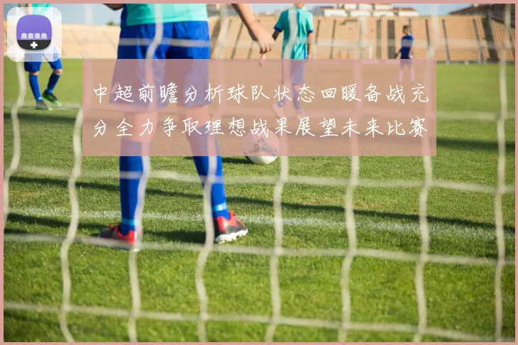 中超前瞻分析球队状态回暖备战充分全力争取理想战果展望未来比赛挑战