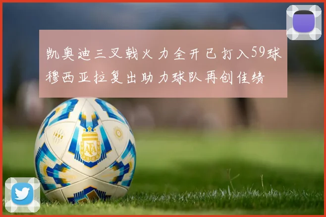 凯奥迪三叉戟火力全开已打入59球穆西亚拉复出助力球队再创佳绩