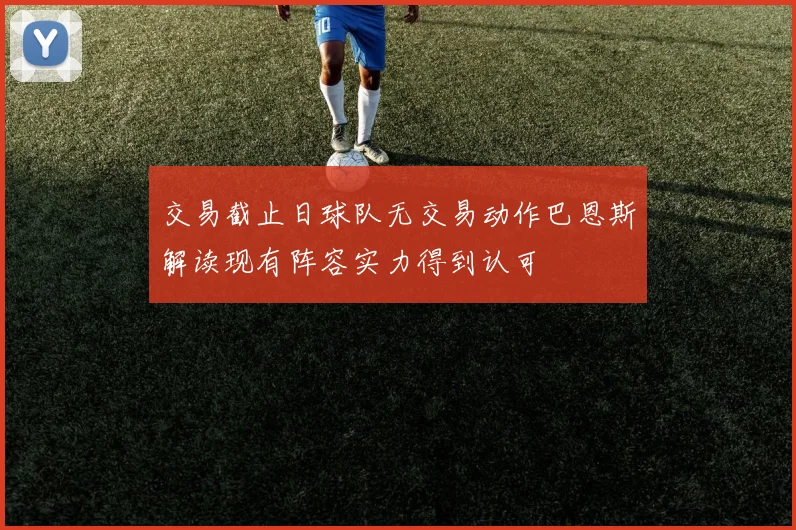 交易截止日球队无交易动作巴恩斯解读现有阵容实力得到认可