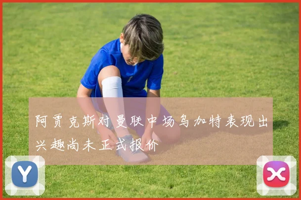 阿贾克斯对曼联中场乌加特表现出兴趣尚未正式报价