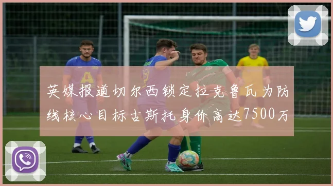 英媒报道切尔西锁定拉克鲁瓦为防线核心目标古斯托身价高达7500万镑