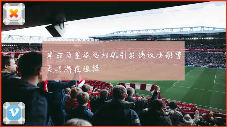 库兹马重返洛杉矶引发热议快船曾是其潜在选择