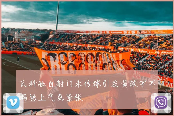 瓦科独自射门未传球引发黄政宇不满场上气氛紧张