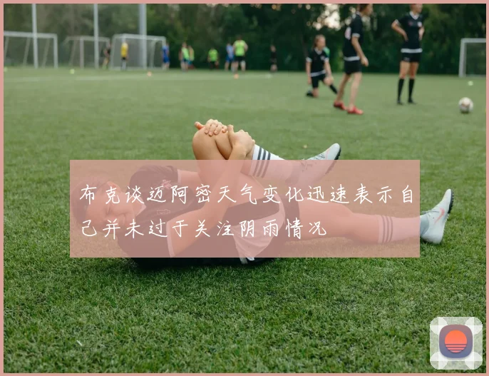布克谈迈阿密天气变化迅速表示自己并未过于关注阴雨情况