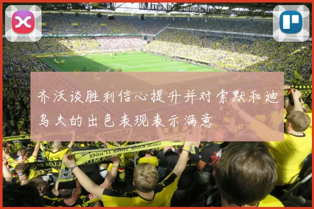 齐沃谈胜利信心提升并对索默和迪乌夫的出色表现表示满意