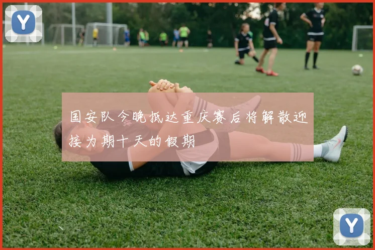 国安队今晚抵达重庆赛后将解散迎接为期十天的假期