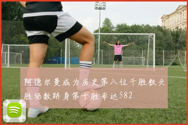 阿德尔曼成为历史第八位千胜教头胜场数跻身第十胜率达582
