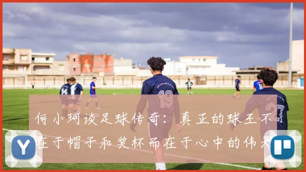 何小珂谈足球传奇：真正的球王不在于帽子和奖杯而在于心中的伟大