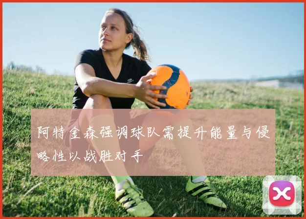 阿特金森强调球队需提升能量与侵略性以战胜对手