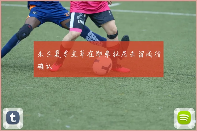 米兰夏季变革在即弗拉尼去留尚待确认