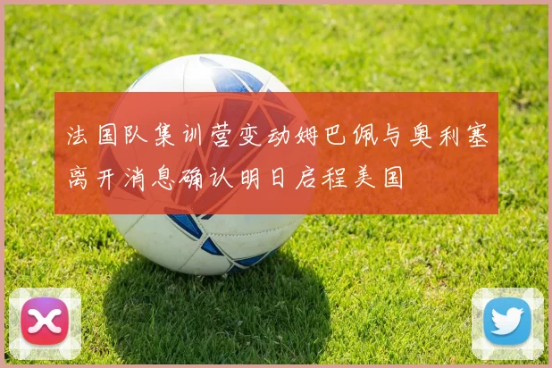 法国队集训营变动姆巴佩与奥利塞离开消息确认明日启程美国