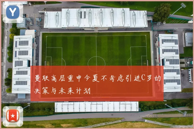 曼联高层重申今夏不考虑引进C罗的决策与未来计划